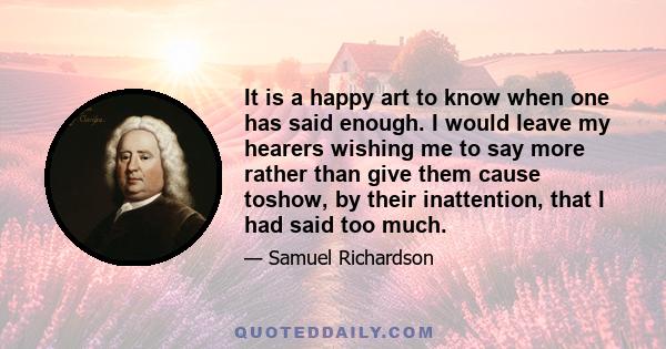 It is a happy art to know when one has said enough. I would leave my hearers wishing me to say more rather than give them cause toshow, by their inattention, that I had said too much.