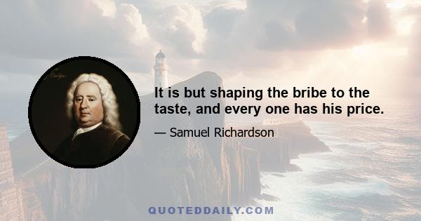 It is but shaping the bribe to the taste, and every one has his price.