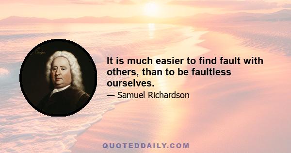 It is much easier to find fault with others, than to be faultless ourselves.