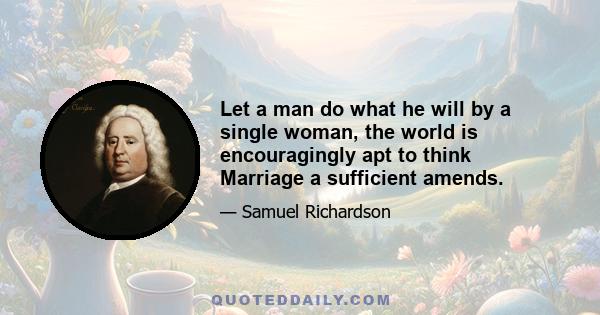 Let a man do what he will by a single woman, the world is encouragingly apt to think Marriage a sufficient amends.