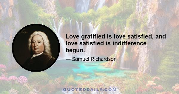 Love gratified is love satisfied, and love satisfied is indifference begun.