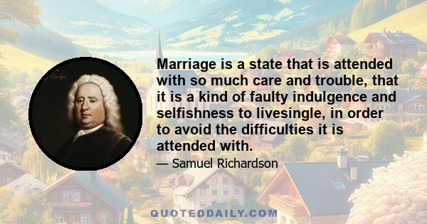 Marriage is a state that is attended with so much care and trouble, that it is a kind of faulty indulgence and selfishness to livesingle, in order to avoid the difficulties it is attended with.