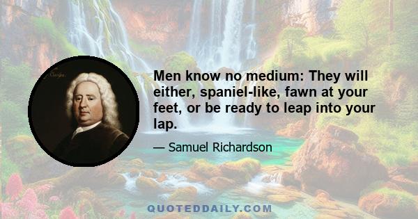 Men know no medium: They will either, spaniel-like, fawn at your feet, or be ready to leap into your lap.