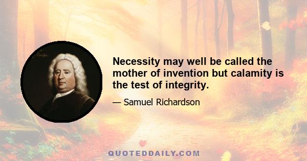 Necessity may well be called the mother of invention but calamity is the test of integrity.