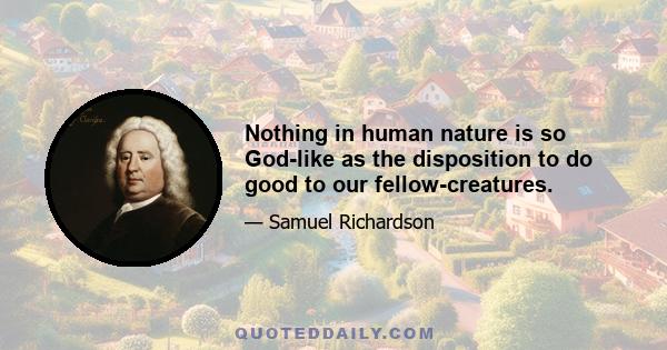 Nothing in human nature is so God-like as the disposition to do good to our fellow-creatures.