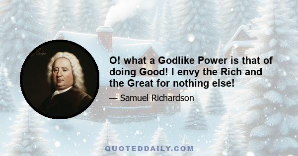 O! what a Godlike Power is that of doing Good! I envy the Rich and the Great for nothing else!