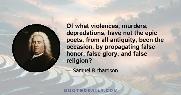 Of what violences, murders, depredations, have not the epic poets, from all antiquity, been the occasion, by propagating false honor, false glory, and false religion?