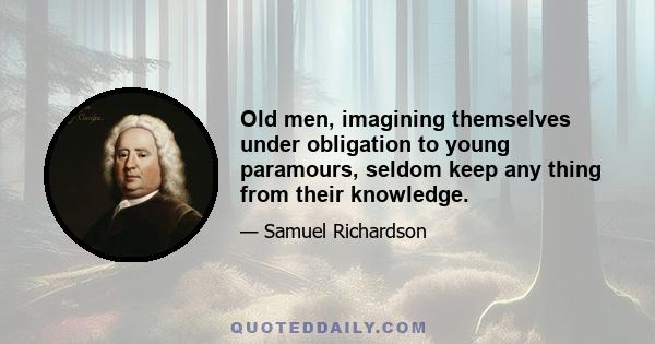 Old men, imagining themselves under obligation to young paramours, seldom keep any thing from their knowledge.