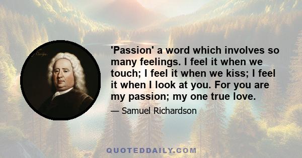 'Passion' a word which involves so many feelings. I feel it when we touch; I feel it when we kiss; I feel it when I look at you. For you are my passion; my one true love.