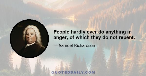 People hardly ever do anything in anger, of which they do not repent.