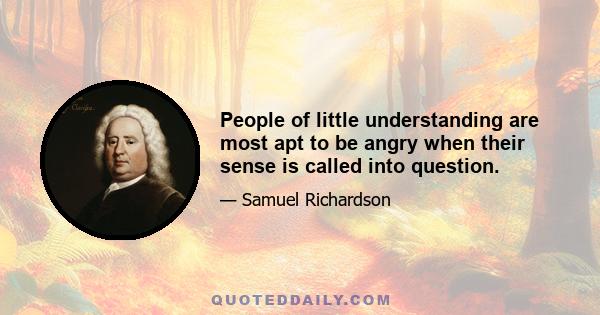 People of little understanding are most apt to be angry when their sense is called into question.