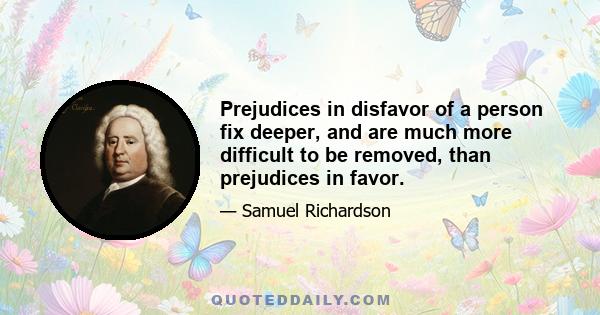 Prejudices in disfavor of a person fix deeper, and are much more difficult to be removed, than prejudices in favor.