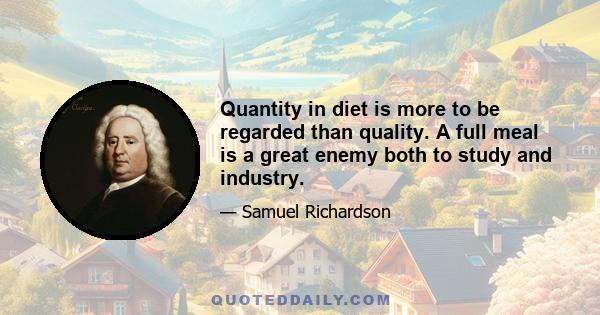 Quantity in diet is more to be regarded than quality. A full meal is a great enemy both to study and industry.