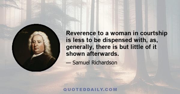 Reverence to a woman in courtship is less to be dispensed with, as, generally, there is but little of it shown afterwards.