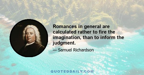 Romances in general are calculated rather to fire the imagination, than to inform the judgment.