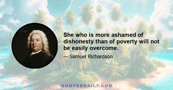 She who is more ashamed of dishonesty than of poverty will not be easily overcome.