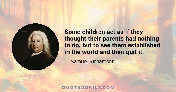 Some children act as if they thought their parents had nothing to do, but to see them established in the world and then quit it.