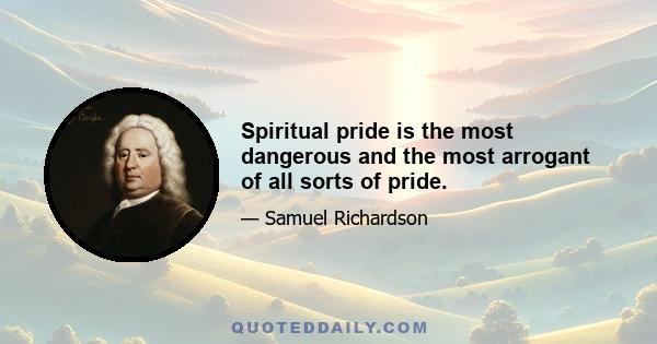 Spiritual pride is the most dangerous and the most arrogant of all sorts of pride.