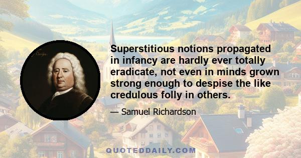 Superstitious notions propagated in infancy are hardly ever totally eradicate, not even in minds grown strong enough to despise the like credulous folly in others.