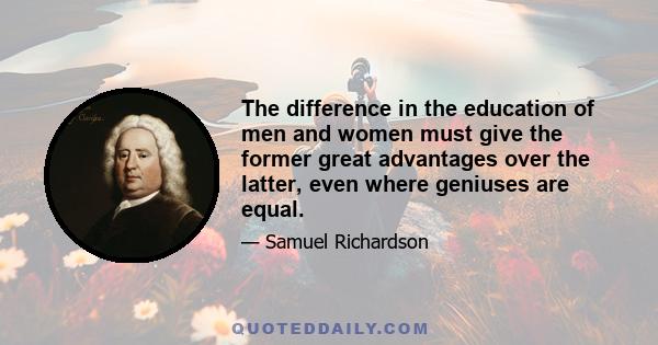 The difference in the education of men and women must give the former great advantages over the latter, even where geniuses are equal.