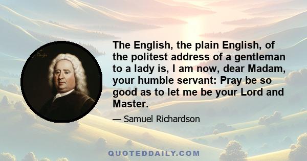 The English, the plain English, of the politest address of a gentleman to a lady is, I am now, dear Madam, your humble servant: Pray be so good as to let me be your Lord and Master.