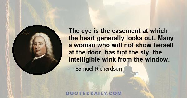 The eye is the casement at which the heart generally looks out. Many a woman who will not show herself at the door, has tipt the sly, the intelligible wink from the window.