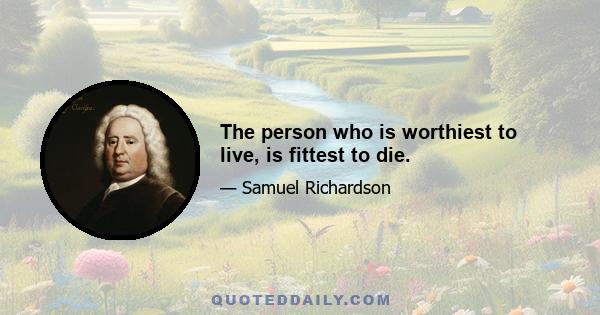 The person who is worthiest to live, is fittest to die.