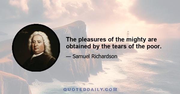 The pleasures of the mighty are obtained by the tears of the poor.