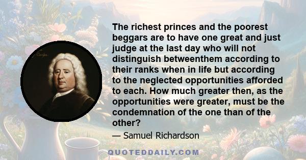 The richest princes and the poorest beggars are to have one great and just judge at the last day who will not distinguish betweenthem according to their ranks when in life but according to the neglected opportunities