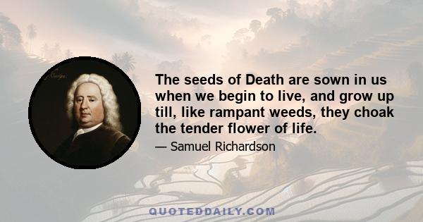 The seeds of Death are sown in us when we begin to live, and grow up till, like rampant weeds, they choak the tender flower of life.