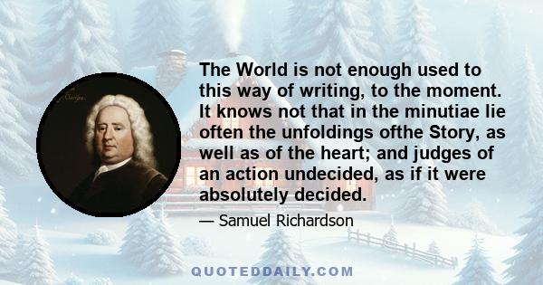 The World is not enough used to this way of writing, to the moment. It knows not that in the minutiae lie often the unfoldings ofthe Story, as well as of the heart; and judges of an action undecided, as if it were