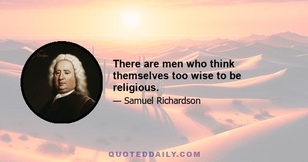 There are men who think themselves too wise to be religious.