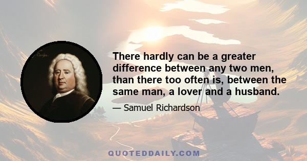 There hardly can be a greater difference between any two men, than there too often is, between the same man, a lover and a husband.