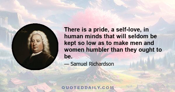 There is a pride, a self-love, in human minds that will seldom be kept so low as to make men and women humbler than they ought to be.