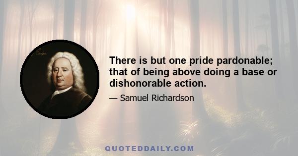 There is but one pride pardonable; that of being above doing a base or dishonorable action.