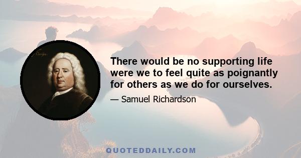 There would be no supporting life were we to feel quite as poignantly for others as we do for ourselves.