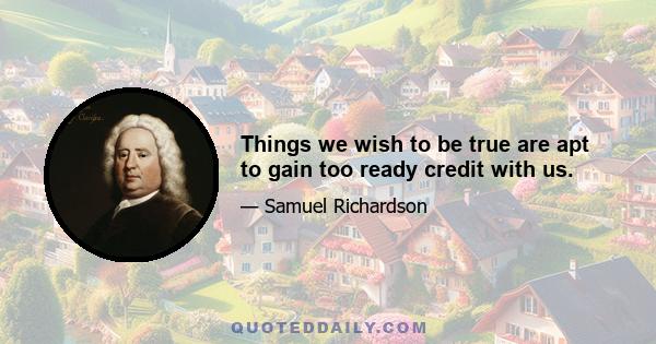 Things we wish to be true are apt to gain too ready credit with us.