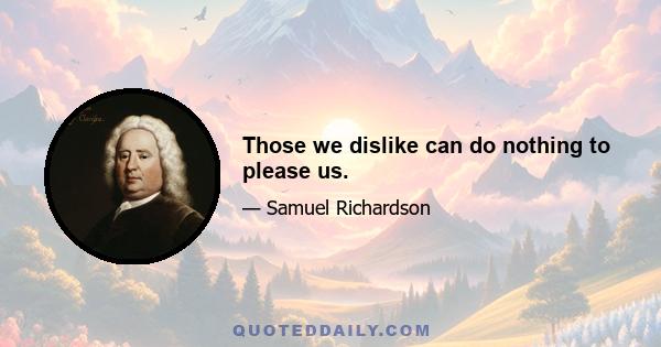 Those we dislike can do nothing to please us.