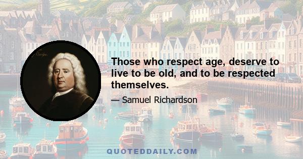 Those who respect age, deserve to live to be old, and to be respected themselves.