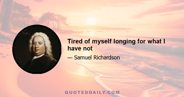 Tired of myself longing for what I have not