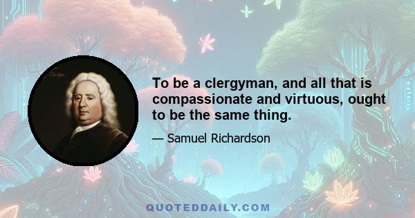 To be a clergyman, and all that is compassionate and virtuous, ought to be the same thing.