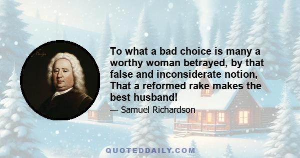 To what a bad choice is many a worthy woman betrayed, by that false and inconsiderate notion, That a reformed rake makes the best husband!