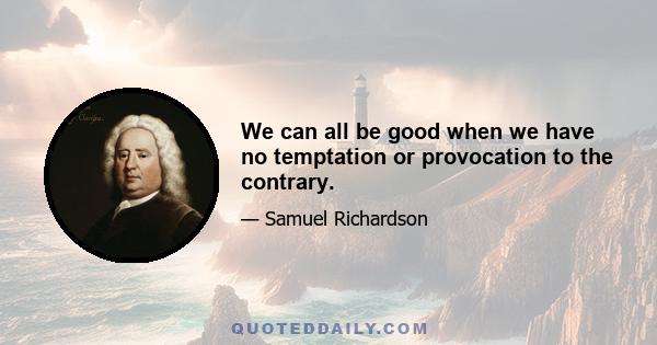 We can all be good when we have no temptation or provocation to the contrary.