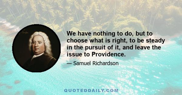 We have nothing to do, but to choose what is right, to be steady in the pursuit of it, and leave the issue to Providence.