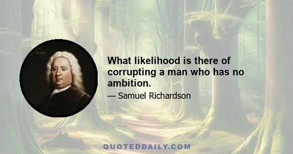 What likelihood is there of corrupting a man who has no ambition.