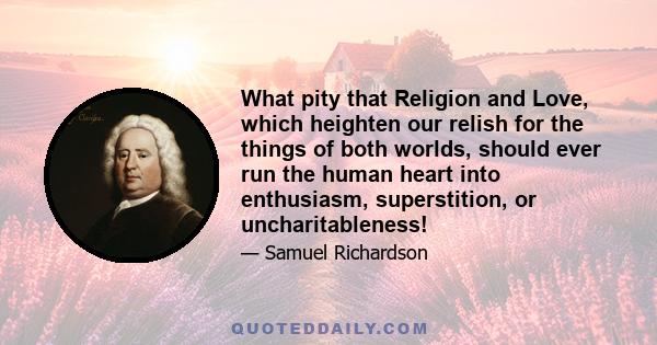 What pity that Religion and Love, which heighten our relish for the things of both worlds, should ever run the human heart into enthusiasm, superstition, or uncharitableness!