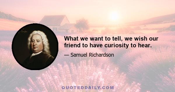 What we want to tell, we wish our friend to have curiosity to hear.