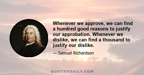 Whenever we approve, we can find a hundred good reasons to justify our approbation. Whenever we dislike, we can find a thousand to justify our dislike.