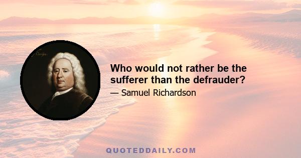 Who would not rather be the sufferer than the defrauder?