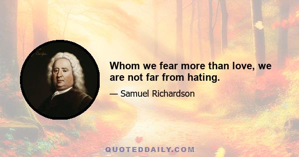 Whom we fear more than love, we are not far from hating.